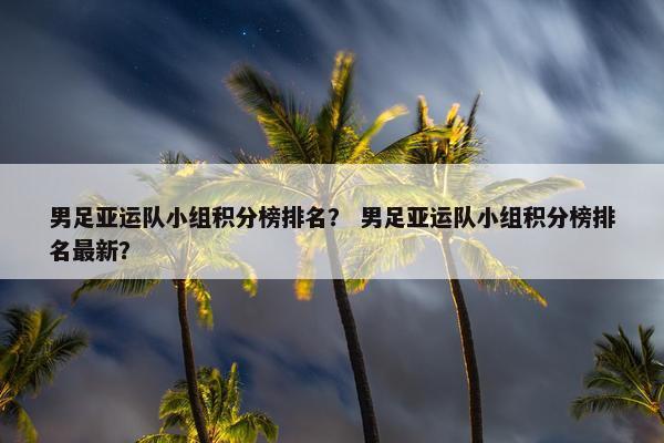 男足亚运队小组积分榜排名？ 男足亚运队小组积分榜排名最新？