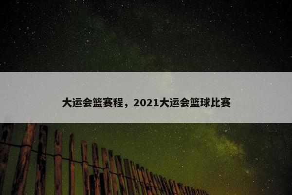 大运会篮赛程，2021大运会篮球比赛