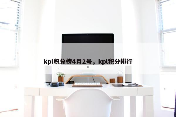 kpl积分榜4月2号,kpl积分排行 kpl积分榜4月2号,kpl积分排行