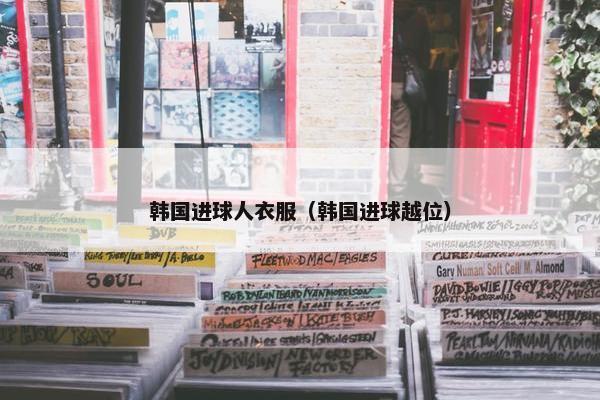 韩国进球人衣服（韩国进球越位）