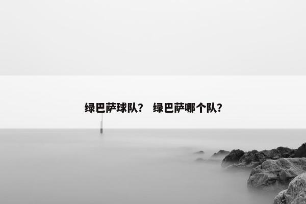 绿巴萨球队？ 绿巴萨哪个队？