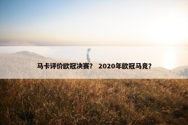 马卡评价欧冠决赛？ 2020年欧冠马竞？