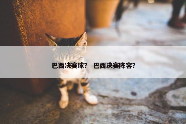巴西决赛球? 巴西决赛阵容? 巴西决赛球? 巴西决赛阵容?