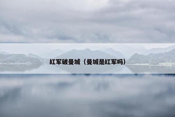 红军破曼城（曼城是红军吗）