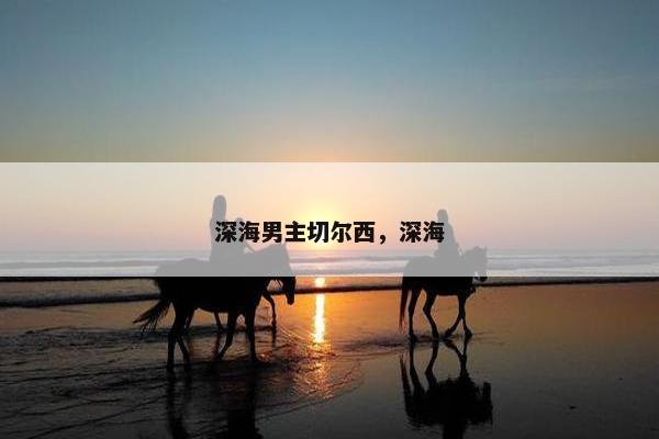 深海男主切尔西,深海 深海男主切尔西,深海