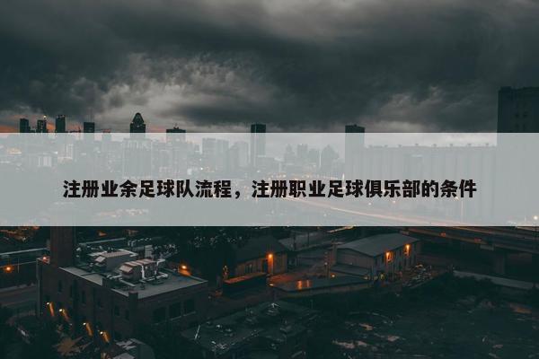 注册业余足球队流程,注册职业足球俱乐部的条件 注册业余足球队流程,注册职业足球俱乐部的条件
