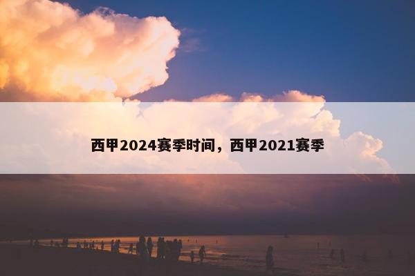 西甲2024赛季时间，西甲2021赛季