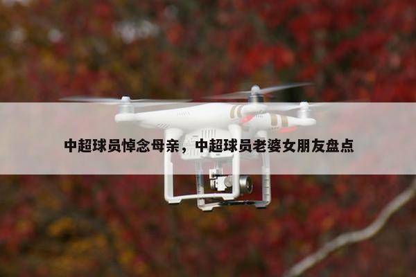中超球员悼念母亲，中超球员老婆女朋友盘点