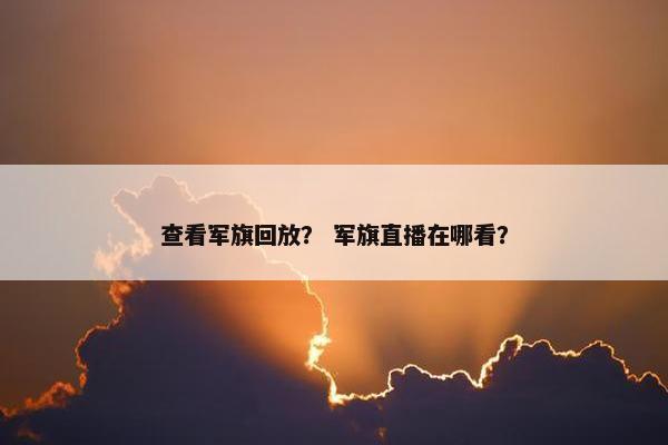 查看军旗回放？ 军旗直播在哪看？