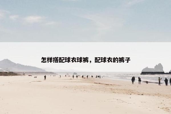 怎样搭配球衣球裤，配球衣的裤子