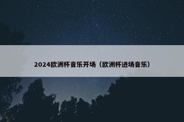 2024欧洲杯音乐开场（欧洲杯进场音乐）