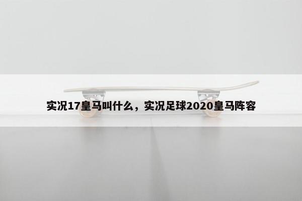 实况17皇马叫什么，实况足球2020皇马阵容