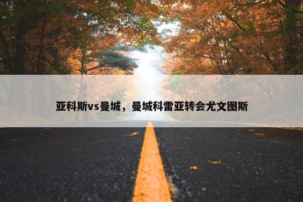 亚科斯vs曼城，曼城科雷亚转会尤文图斯