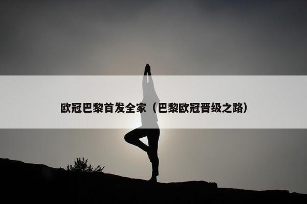 欧冠巴黎首发全家（巴黎欧冠晋级之路）