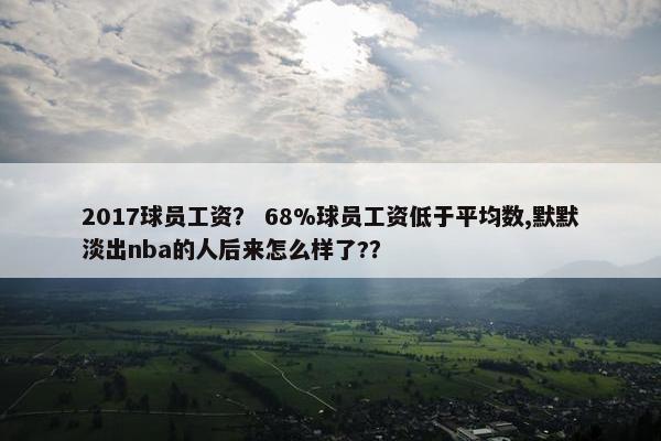 2017球员工资？ 68%球员工资低于平均数,默默淡出nba的人后来怎么样了?？