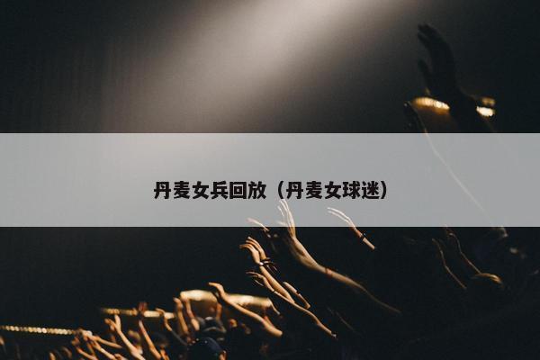 丹麦女兵回放（丹麦女球迷）