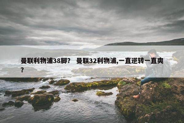 曼联利物浦38脚？ 曼联32利物浦,一直逆转一直爽？