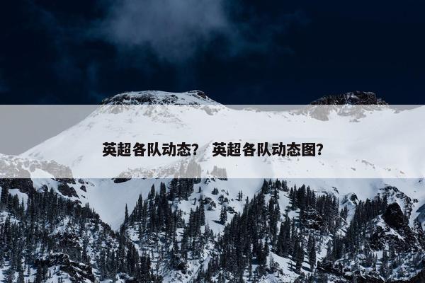 英超各队动态? 英超各队动态图? 英超各队动态? 英超各队动态图?