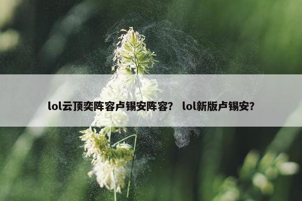 lol云顶奕阵容卢锡安阵容？ lol新版卢锡安？