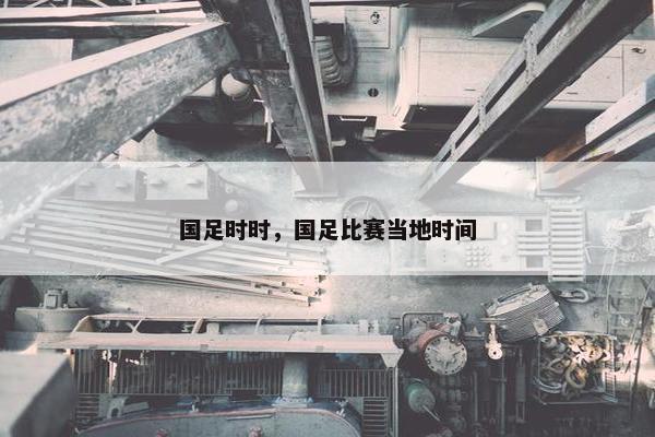 国足时时,国足比赛当地时间 国足时时,国足比赛当地时间