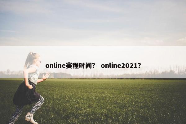 online赛程时间？ online2021？