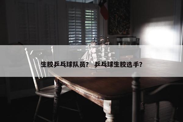 生胶乒乓球队员? 乒乓球生胶选手? 生胶乒乓球队员? 乒乓球生胶选手?