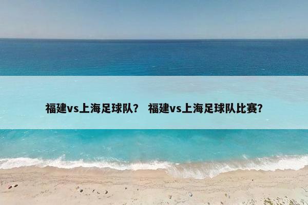 福建vs上海足球队？ 福建vs上海足球队比赛？