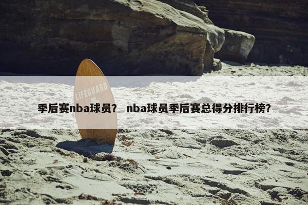 季后赛nba球员？ nba球员季后赛总得分排行榜？
