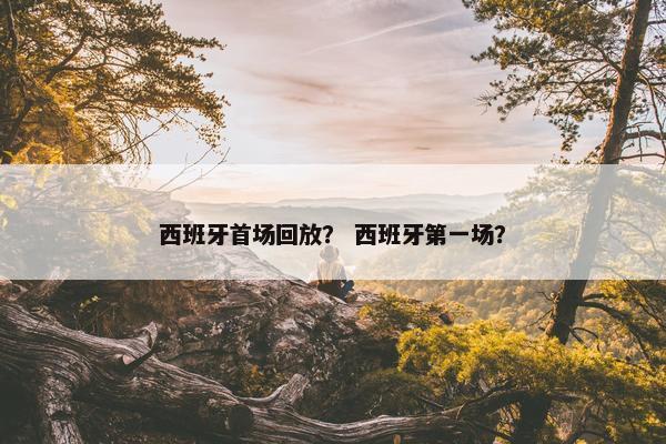 西班牙首场回放？ 西班牙第一场？