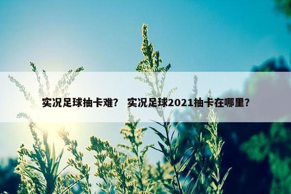 实况足球抽卡难？ 实况足球2021抽卡在哪里？