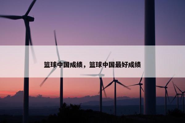 篮球中国成绩，篮球中国最好成绩