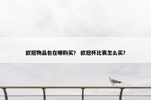 欧冠物品包在哪购买？ 欧冠杯比赛怎么买？