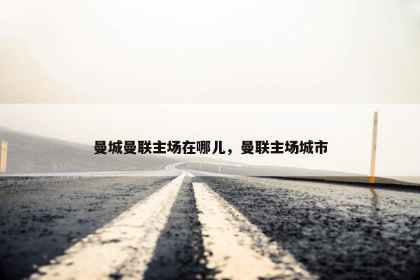 曼城曼联主场在哪儿,曼联主场城市 曼城曼联主场在哪儿,曼联主场城市