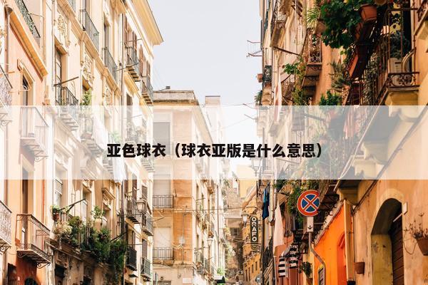 亚色球衣(球衣亚版是什么意思) 亚色球衣(球衣亚版是什么意思)