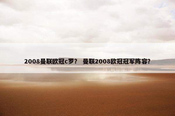 2008曼联欧冠c罗？ 曼联2008欧冠冠军阵容？