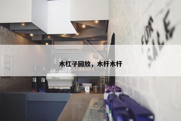 木杠子回放,木杆木杆 木杠子回放,木杆木杆