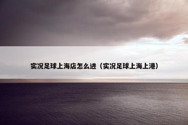 实况足球上海店怎么进(实况足球上海上港) 实况足球上海店怎么进(实况足球上海上港)