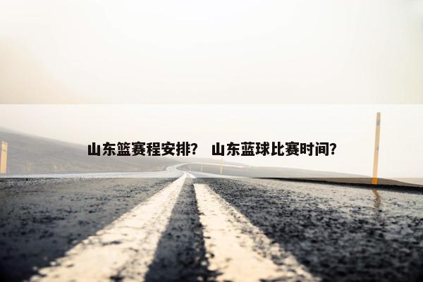 山东篮赛程安排？ 山东蓝球比赛时间？