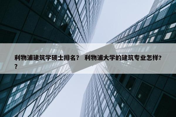 利物浦建筑学硕士排名？ 利物浦大学的建筑专业怎样?？