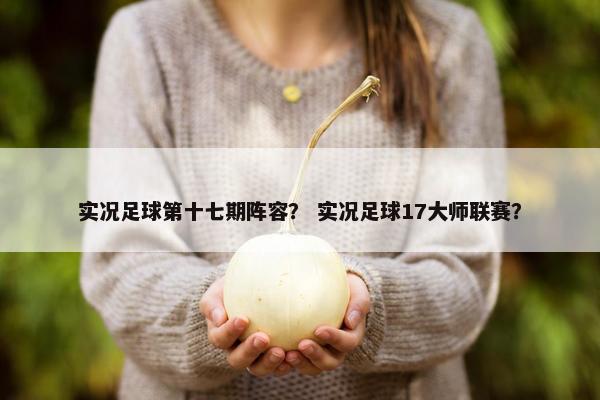实况足球第十七期阵容? 实况足球17大师联赛? 实况足球第十七期阵容? 实况足球17大师联赛?