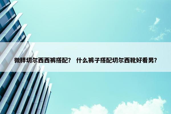 微胖切尔西西裤搭配？ 什么裤子搭配切尔西靴好看男？