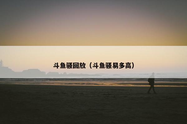 斗鱼骚回放（斗鱼骚易多高）