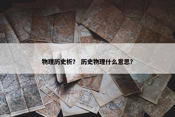 物理历史析？ 历史物理什么意思？