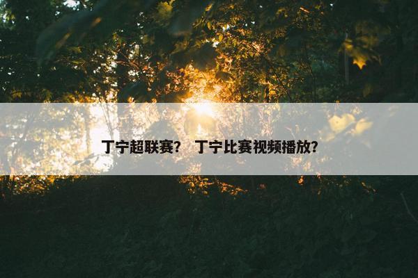 丁宁超联赛？ 丁宁比赛视频播放？