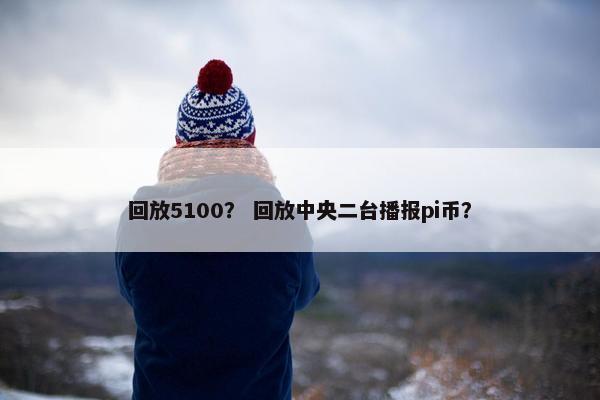 回放5100? 回放中央二台播报pi币? 回放5100? 回放中央二台播报pi币?