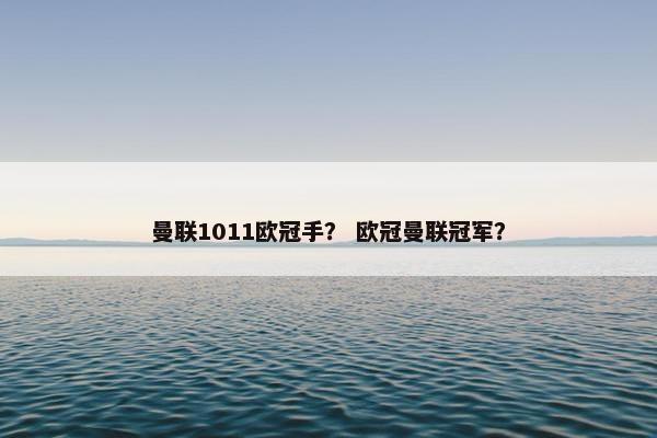曼联1011欧冠手？ 欧冠曼联冠军？