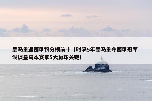 皇马重返西甲积分榜前十（时隔5年皇马重夺西甲冠军 浅谈皇马本赛季5大赢球关键）