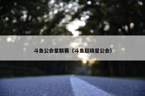 斗鱼公会星联赛（斗鱼超级星公会）