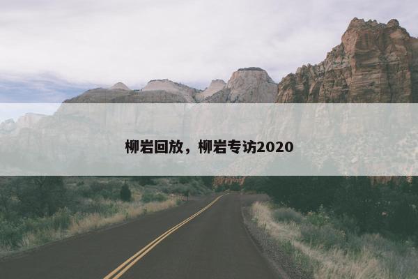 柳岩回放,柳岩专访2020 柳岩回放,柳岩专访2020