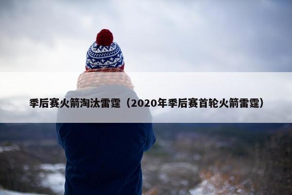 季后赛火箭淘汰雷霆（2020年季后赛首轮火箭雷霆）